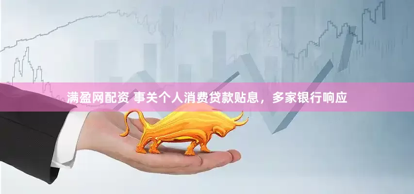 满盈网配资 事关个人消费贷款贴息,多家银行响应