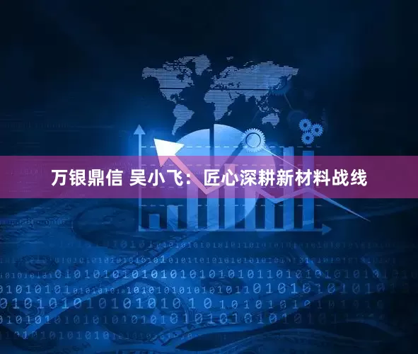 万银鼎信 吴小飞：匠心深耕新材料战线