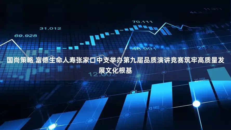 国尚策略 富德生命人寿张家口中支举办第九届品质演讲竞赛筑牢高质量发展文化根基