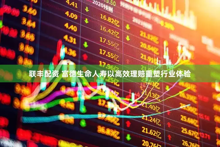 联丰配资 富德生命人寿以高效理赔重塑行业体验