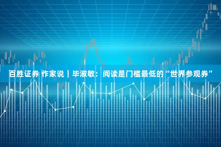 百胜证券 作家说｜毕淑敏：阅读是门槛最低的“世界参观券”