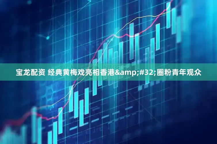 宝龙配资 经典黄梅戏亮相香港 圈粉青年观众