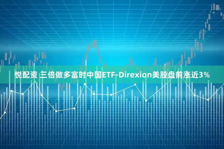悦配资 三倍做多富时中国ETF-Direxion美股盘前涨近3%