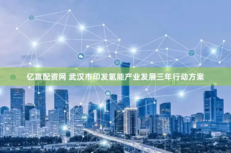 亿赢配资网 武汉市印发氢能产业发展三年行动方案