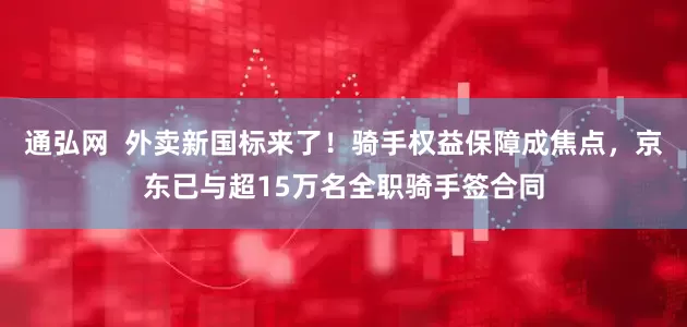 通弘网  外卖新国标来了！骑手权益保障成焦点，京东已与超15万名全职骑手签合同