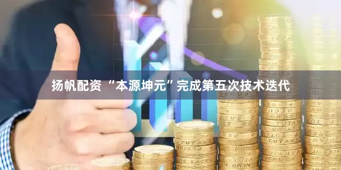 扬帆配资 “本源坤元”完成第五次技术迭代