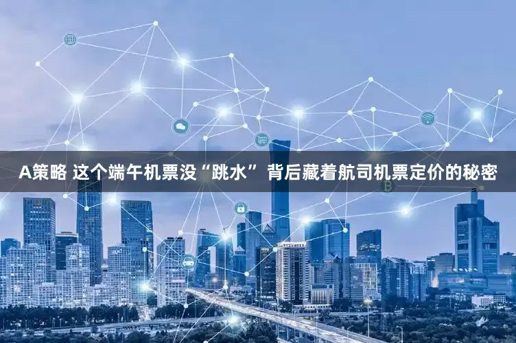 A策略 这个端午机票没“跳水” 背后藏着航司机票定价的秘密