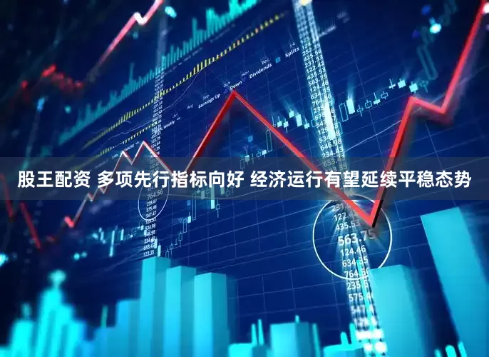 股王配资 多项先行指标向好 经济运行有望延续平稳态势