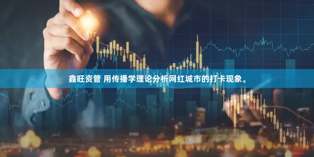 鑫旺资管 用传播学理论分析网红城市的打卡现象。