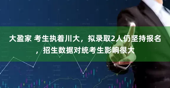 大盈家 考生执着川大，拟录取2人仍坚持报名，招生数据对统考生影响很大
