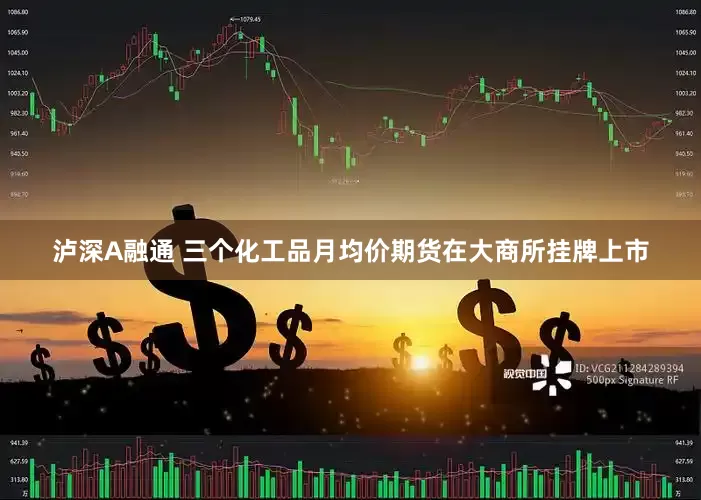 泸深A融通 三个化工品月均价期货在大商所挂牌上市