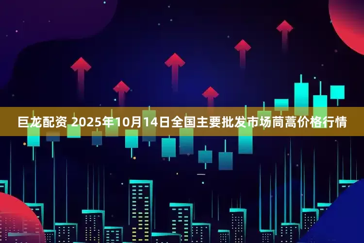 巨龙配资 2025年10月14日全国主要批发市场茼蒿价格行情