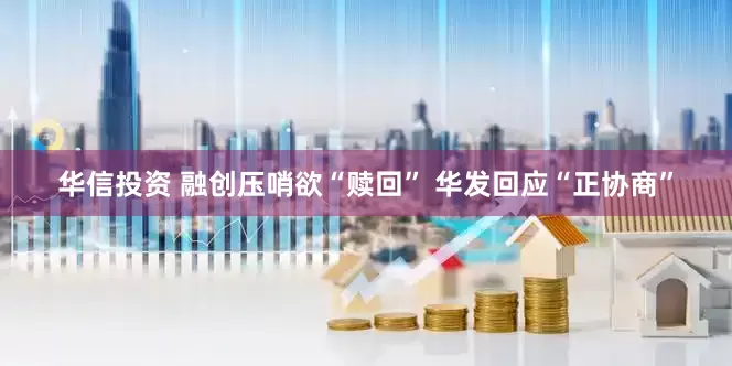 华信投资 融创压哨欲“赎回” 华发回应“正协商”