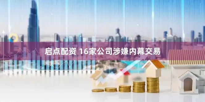 启点配资 16家公司涉嫌内幕交易