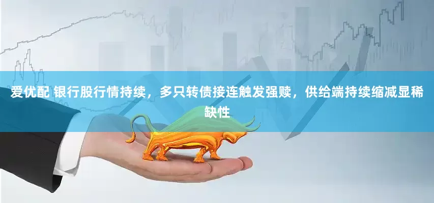 爱优配 银行股行情持续，多只转债接连触发强赎，供给端持续缩减显稀缺性