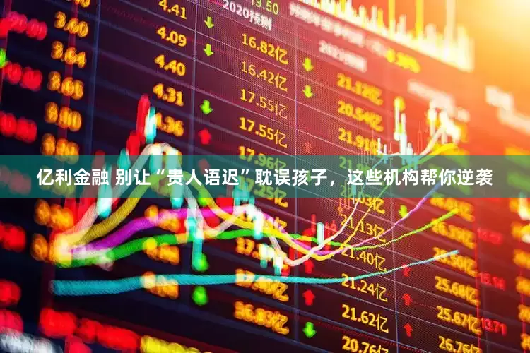 亿利金融 别让“贵人语迟”耽误孩子，这些机构帮你逆袭