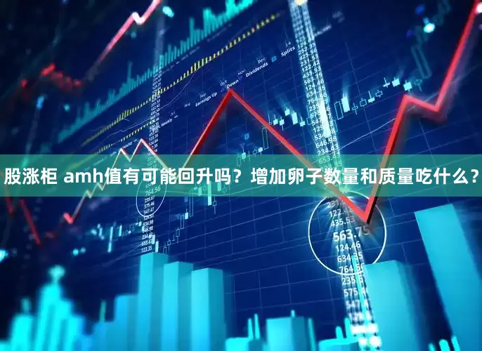 股涨柜 amh值有可能回升吗？增加卵子数量和质量吃什么？