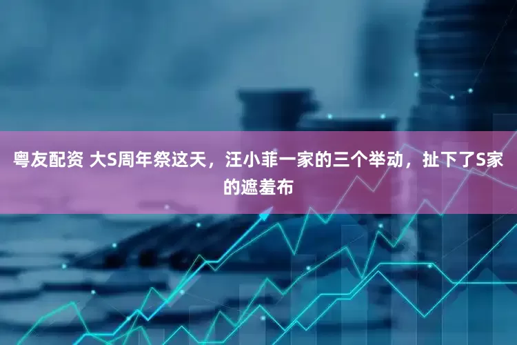 粤友配资 大S周年祭这天，汪小菲一家的三个举动，扯下了S家的遮羞布