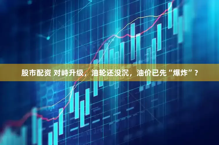 股市配资 对峙升级，油轮还没沉，油价已先“爆炸”？