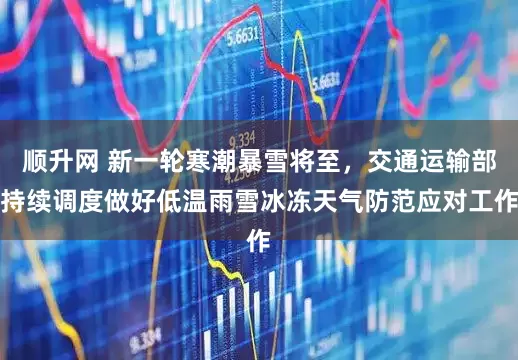 顺升网 新一轮寒潮暴雪将至，交通运输部持续调度做好低温雨雪冰冻天气防范应对工作