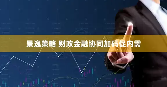 景逸策略 财政金融协同加码促内需