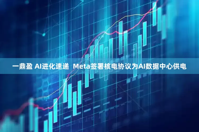 一鼎盈 AI进化速递  Meta签署核电协议为AI数据中心供电