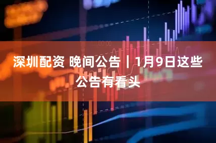 深圳配资 晚间公告｜1月9日这些公告有看头