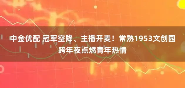 中金优配 冠军空降、主播开麦！常熟1953文创园跨年夜点燃青年热情