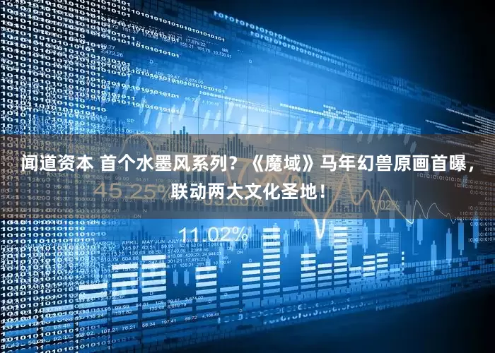 闻道资本 首个水墨风系列？《魔域》马年幻兽原画首曝，联动两大文化圣地！