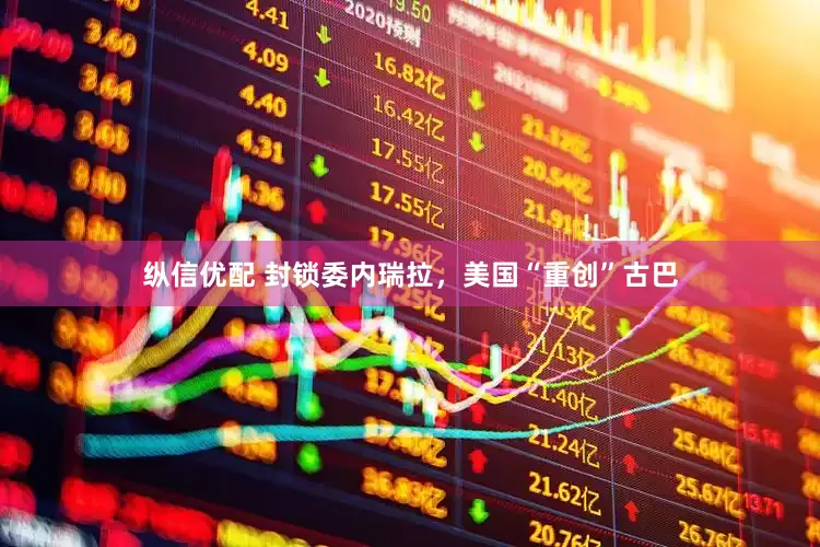 纵信优配 封锁委内瑞拉，美国“重创”古巴