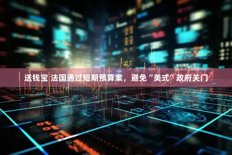 送钱宝 法国通过短期预算案，避免“美式”政府关门
