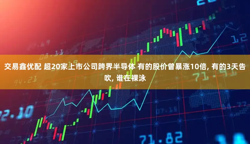 交易鑫优配 超20家上市公司跨界半导体 有的股价曾暴涨10倍, 有的3天告吹, 谁在裸泳