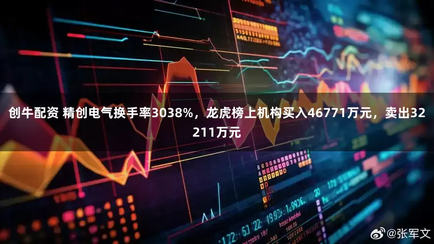 创牛配资 精创电气换手率3038%，龙虎榜上机构买入46771万元，卖出32211万元