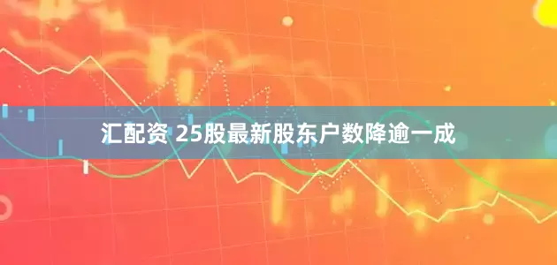 汇配资 25股最新股东户数降逾一成