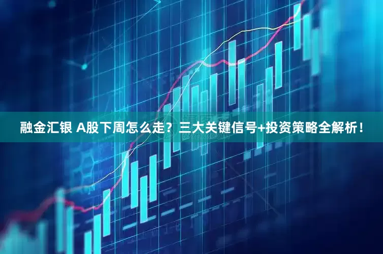 融金汇银 A股下周怎么走？三大关键信号+投资策略全解析！