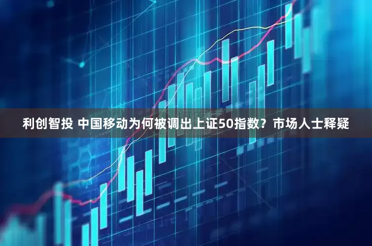 利创智投 中国移动为何被调出上证50指数？市场人士释疑
