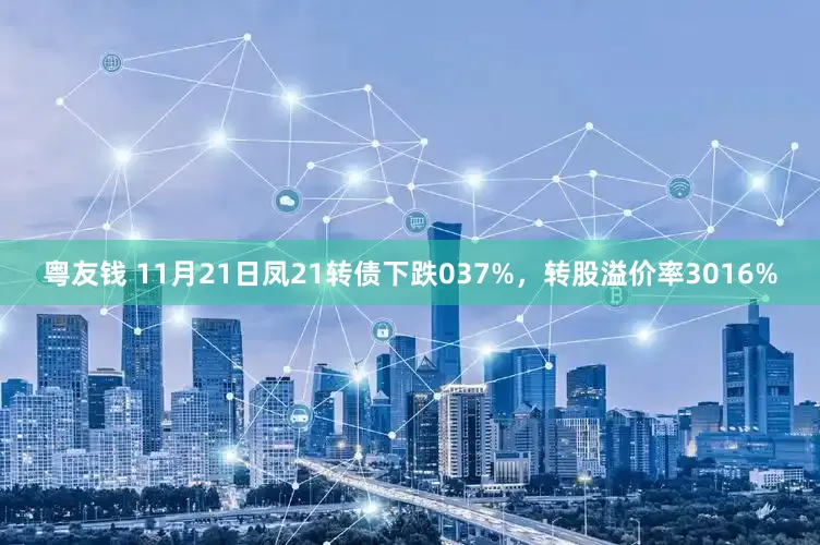 粤友钱 11月21日凤21转债下跌037%，转股溢价率3016%