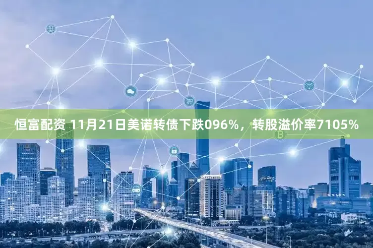 恒富配资 11月21日美诺转债下跌096%，转股溢价率7105%