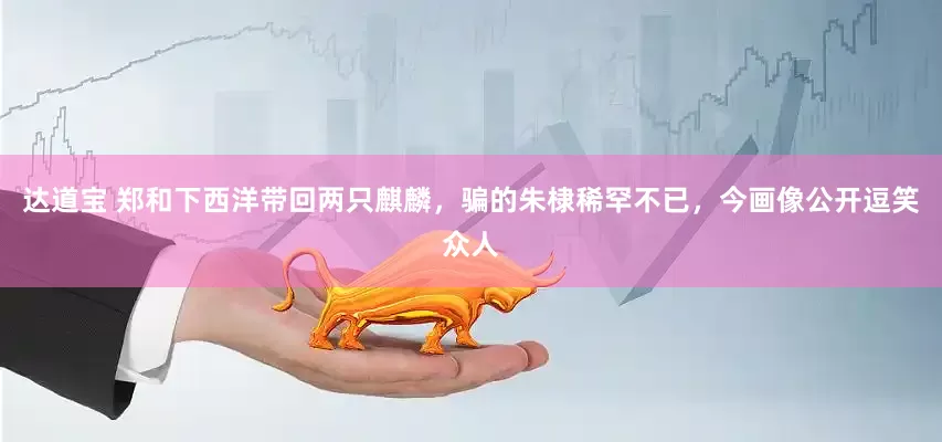 达道宝 郑和下西洋带回两只麒麟，骗的朱棣稀罕不已，今画像公开逗笑众人