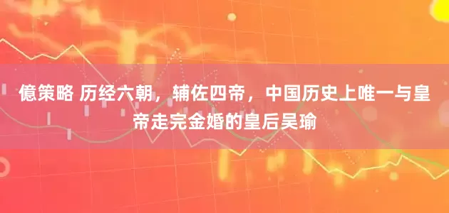 億策略 历经六朝，辅佐四帝，中国历史上唯一与皇帝走完金婚的皇后吴瑜