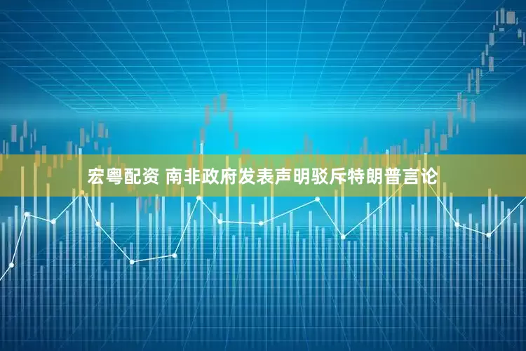 宏粤配资 南非政府发表声明驳斥特朗普言论