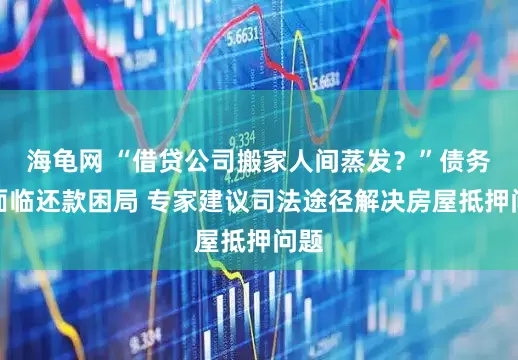 海龟网 “借贷公司搬家人间蒸发？”债务人面临还款困局 专家建议司法途径解决房屋抵押问题