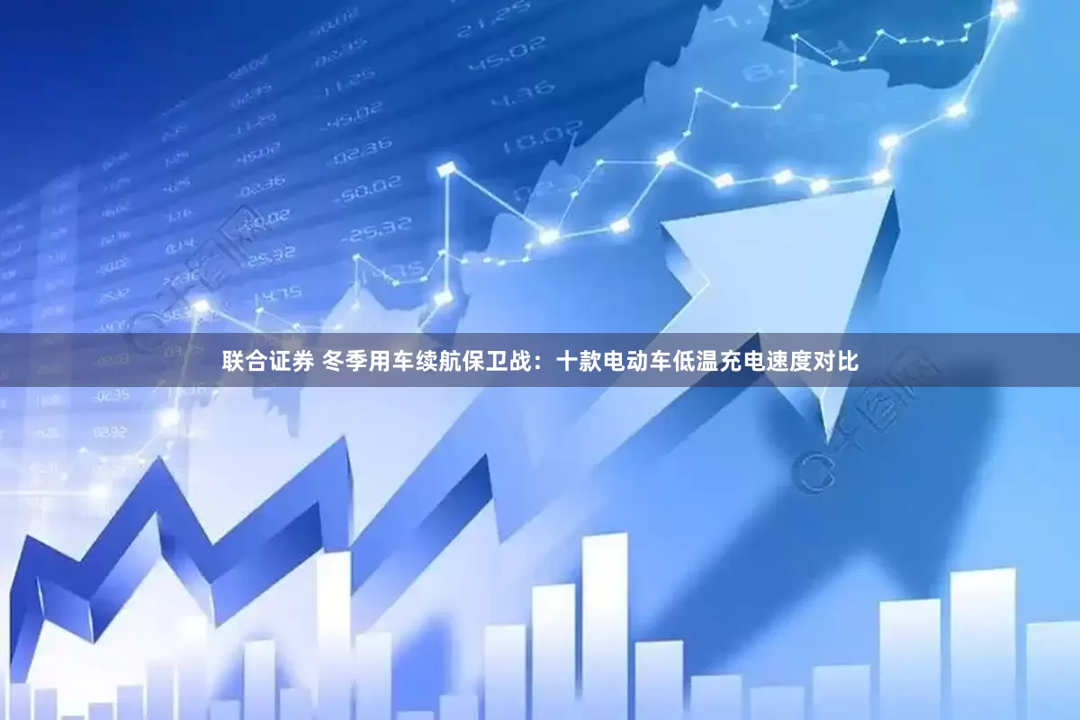 联合证券 冬季用车续航保卫战：十款电动车低温充电速度对比