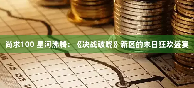 尚求100 星河沸腾：《决战破晓》新区的末日狂欢盛宴