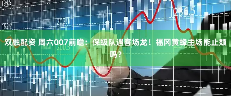 双融配资 周六007前瞻：保级队遇客场龙！福冈黄蜂主场能止颓吗？