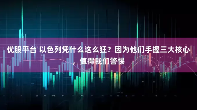 优股平台 以色列凭什么这么狂？因为他们手握三大核心，值得我们警惕
