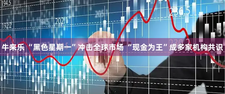 牛来乐 “黑色星期一”冲击全球市场 “现金为王”成多家机构共识