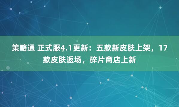 策略通 正式服4.1更新：五款新皮肤上架，17款皮肤返场，碎片商店上新