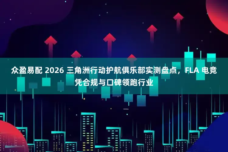 众盈易配 2026 三角洲行动护航俱乐部实测盘点，FLA 电竞凭合规与口碑领跑行业